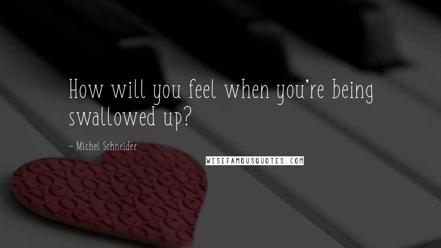 Michel Schneider Quotes: How will you feel when you're being swallowed up?