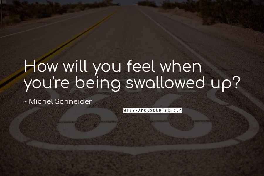 Michel Schneider Quotes: How will you feel when you're being swallowed up?