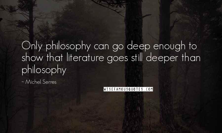 Michel Serres Quotes: Only philosophy can go deep enough to show that literature goes still deeper than philosophy