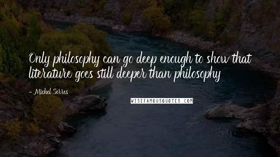 Michel Serres Quotes: Only philosophy can go deep enough to show that literature goes still deeper than philosophy
