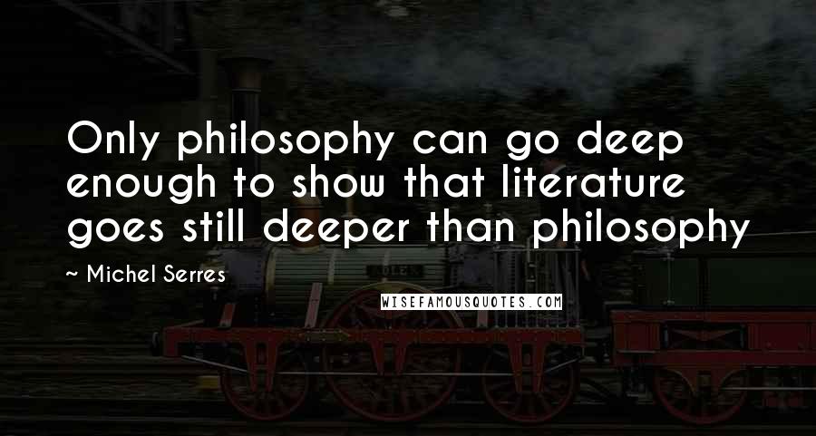 Michel Serres Quotes: Only philosophy can go deep enough to show that literature goes still deeper than philosophy