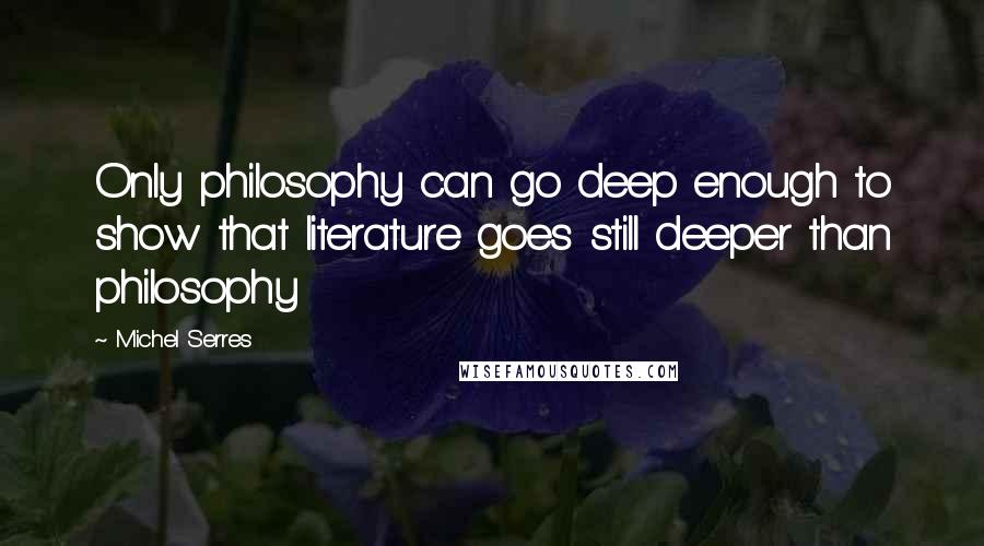 Michel Serres Quotes: Only philosophy can go deep enough to show that literature goes still deeper than philosophy