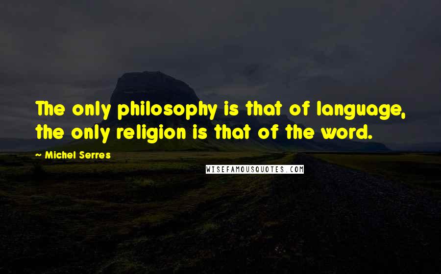 Michel Serres Quotes: The only philosophy is that of language, the only religion is that of the word.