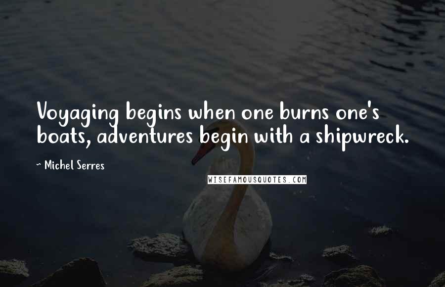 Michel Serres Quotes: Voyaging begins when one burns one's boats, adventures begin with a shipwreck.