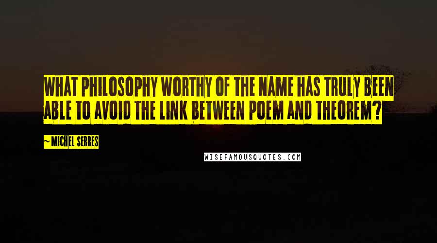 Michel Serres Quotes: What philosophy worthy of the name has truly been able to avoid the link between poem and theorem?