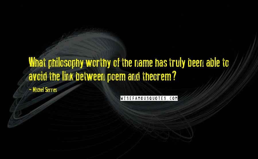 Michel Serres Quotes: What philosophy worthy of the name has truly been able to avoid the link between poem and theorem?