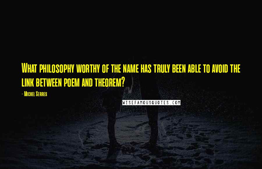 Michel Serres Quotes: What philosophy worthy of the name has truly been able to avoid the link between poem and theorem?