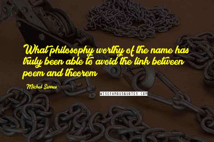 Michel Serres Quotes: What philosophy worthy of the name has truly been able to avoid the link between poem and theorem?