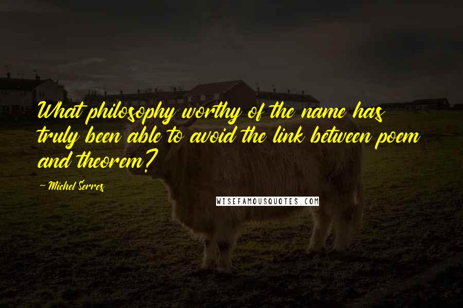 Michel Serres Quotes: What philosophy worthy of the name has truly been able to avoid the link between poem and theorem?
