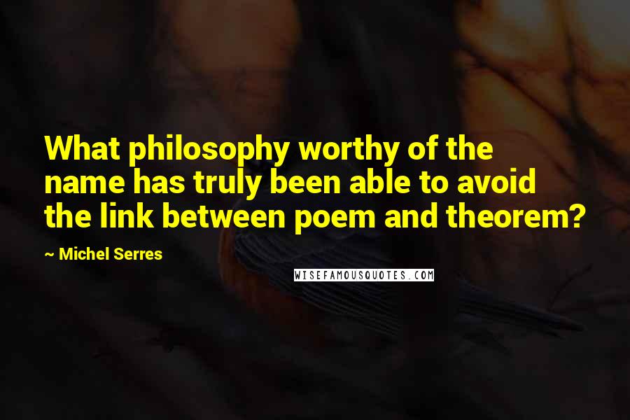 Michel Serres Quotes: What philosophy worthy of the name has truly been able to avoid the link between poem and theorem?