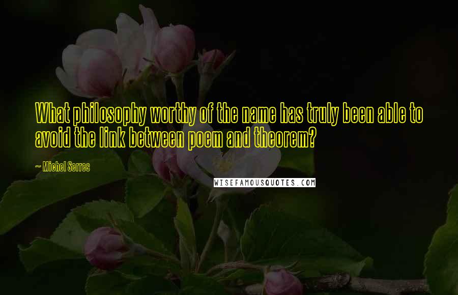 Michel Serres Quotes: What philosophy worthy of the name has truly been able to avoid the link between poem and theorem?