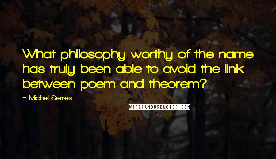 Michel Serres Quotes: What philosophy worthy of the name has truly been able to avoid the link between poem and theorem?