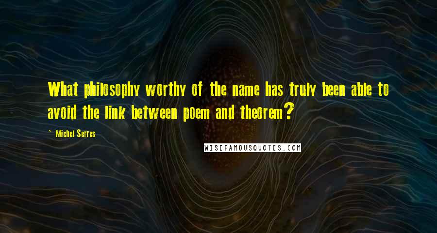 Michel Serres Quotes: What philosophy worthy of the name has truly been able to avoid the link between poem and theorem?