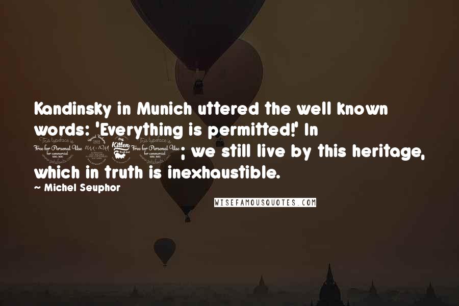 Michel Seuphor Quotes: Kandinsky in Munich uttered the well known words: 'Everything is permitted!' In 1961; we still live by this heritage, which in truth is inexhaustible.