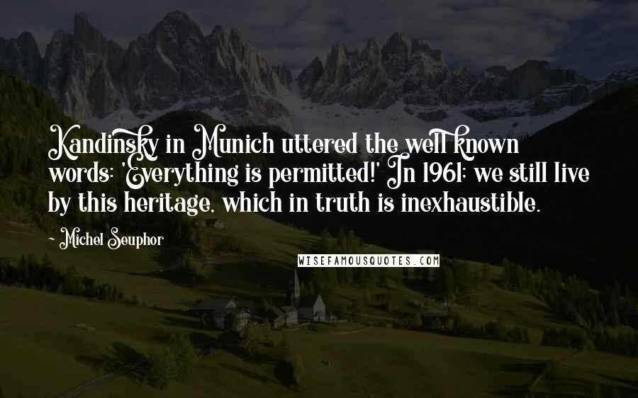 Michel Seuphor Quotes: Kandinsky in Munich uttered the well known words: 'Everything is permitted!' In 1961; we still live by this heritage, which in truth is inexhaustible.