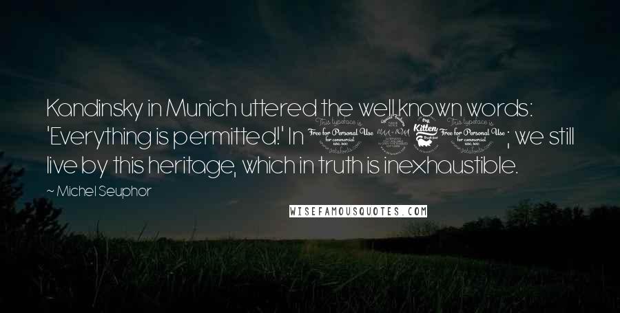 Michel Seuphor Quotes: Kandinsky in Munich uttered the well known words: 'Everything is permitted!' In 1961; we still live by this heritage, which in truth is inexhaustible.
