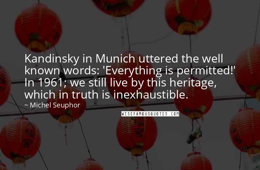 Michel Seuphor Quotes: Kandinsky in Munich uttered the well known words: 'Everything is permitted!' In 1961; we still live by this heritage, which in truth is inexhaustible.