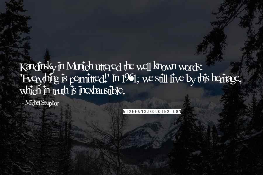 Michel Seuphor Quotes: Kandinsky in Munich uttered the well known words: 'Everything is permitted!' In 1961; we still live by this heritage, which in truth is inexhaustible.
