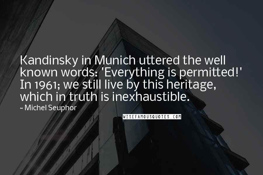 Michel Seuphor Quotes: Kandinsky in Munich uttered the well known words: 'Everything is permitted!' In 1961; we still live by this heritage, which in truth is inexhaustible.