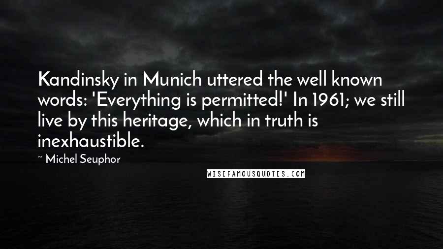 Michel Seuphor Quotes: Kandinsky in Munich uttered the well known words: 'Everything is permitted!' In 1961; we still live by this heritage, which in truth is inexhaustible.