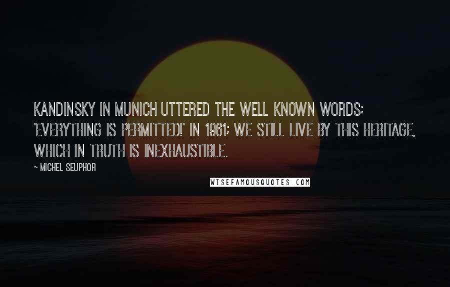 Michel Seuphor Quotes: Kandinsky in Munich uttered the well known words: 'Everything is permitted!' In 1961; we still live by this heritage, which in truth is inexhaustible.