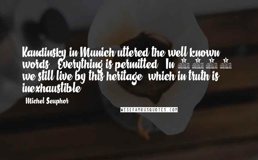 Michel Seuphor Quotes: Kandinsky in Munich uttered the well known words: 'Everything is permitted!' In 1961; we still live by this heritage, which in truth is inexhaustible.