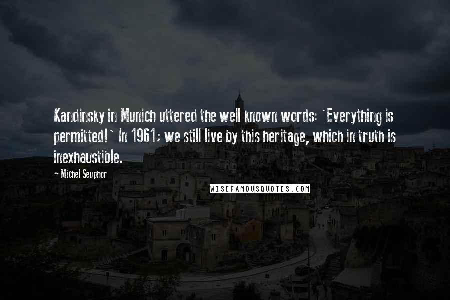 Michel Seuphor Quotes: Kandinsky in Munich uttered the well known words: 'Everything is permitted!' In 1961; we still live by this heritage, which in truth is inexhaustible.