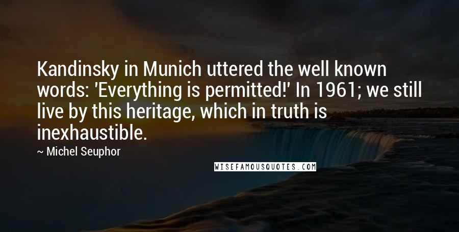 Michel Seuphor Quotes: Kandinsky in Munich uttered the well known words: 'Everything is permitted!' In 1961; we still live by this heritage, which in truth is inexhaustible.