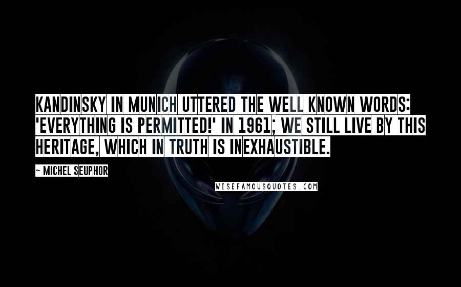 Michel Seuphor Quotes: Kandinsky in Munich uttered the well known words: 'Everything is permitted!' In 1961; we still live by this heritage, which in truth is inexhaustible.