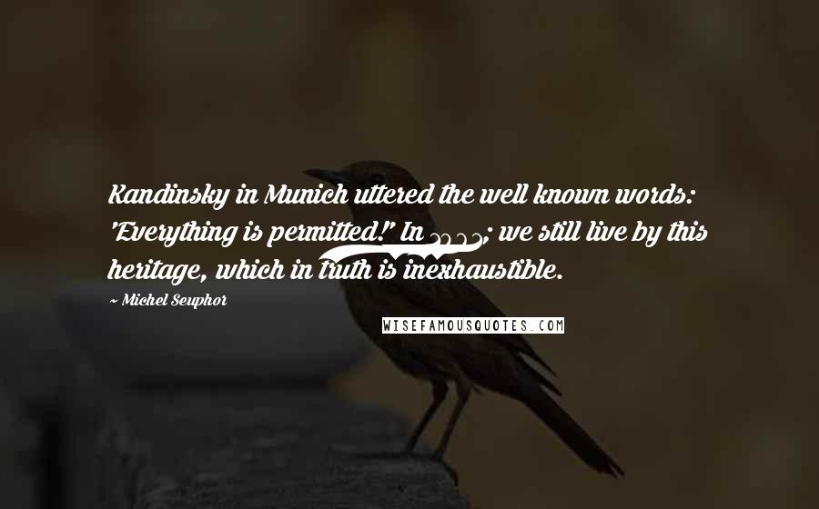 Michel Seuphor Quotes: Kandinsky in Munich uttered the well known words: 'Everything is permitted!' In 1961; we still live by this heritage, which in truth is inexhaustible.