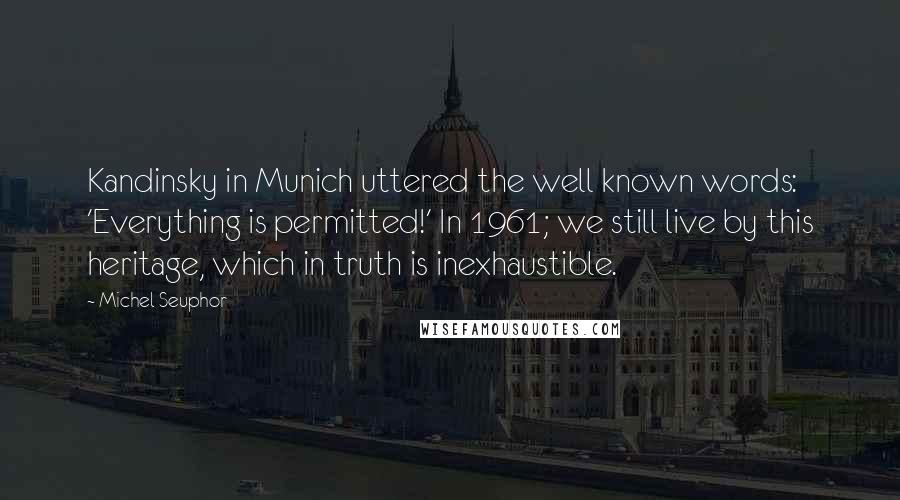 Michel Seuphor Quotes: Kandinsky in Munich uttered the well known words: 'Everything is permitted!' In 1961; we still live by this heritage, which in truth is inexhaustible.