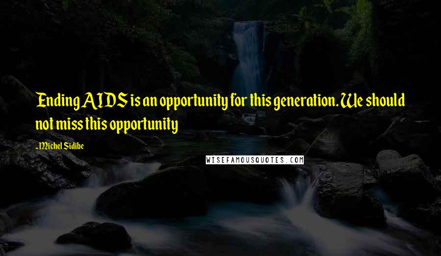 Michel Sidibe Quotes: Ending AIDS is an opportunity for this generation. We should not miss this opportunity