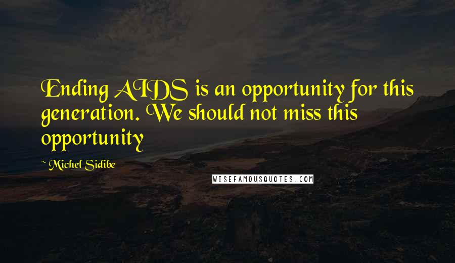 Michel Sidibe Quotes: Ending AIDS is an opportunity for this generation. We should not miss this opportunity