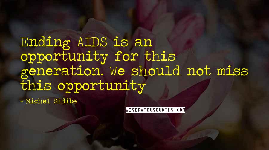 Michel Sidibe Quotes: Ending AIDS is an opportunity for this generation. We should not miss this opportunity