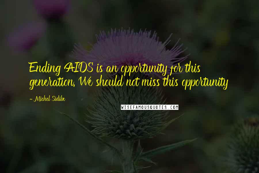 Michel Sidibe Quotes: Ending AIDS is an opportunity for this generation. We should not miss this opportunity
