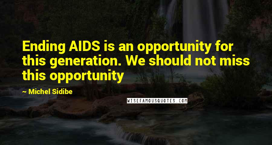 Michel Sidibe Quotes: Ending AIDS is an opportunity for this generation. We should not miss this opportunity