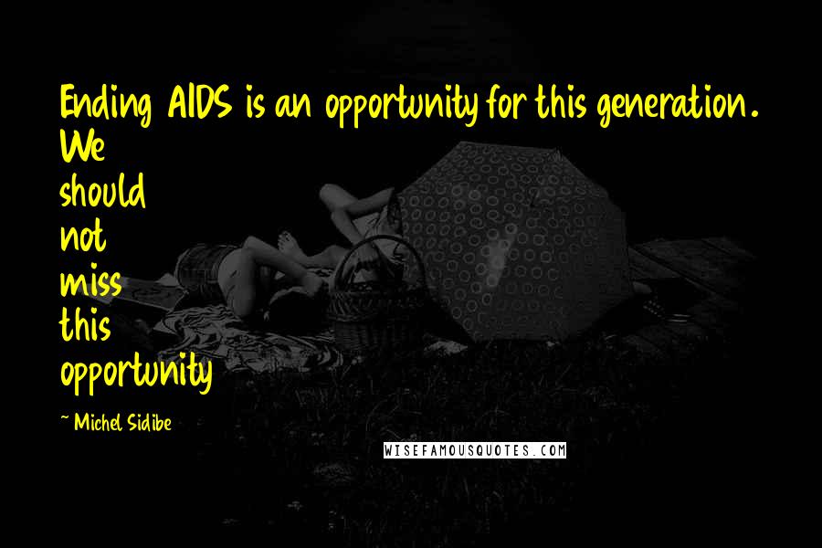 Michel Sidibe Quotes: Ending AIDS is an opportunity for this generation. We should not miss this opportunity