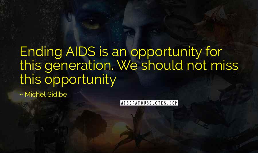 Michel Sidibe Quotes: Ending AIDS is an opportunity for this generation. We should not miss this opportunity