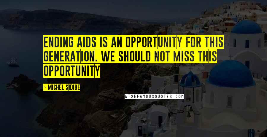 Michel Sidibe Quotes: Ending AIDS is an opportunity for this generation. We should not miss this opportunity