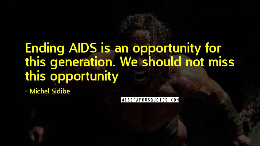 Michel Sidibe Quotes: Ending AIDS is an opportunity for this generation. We should not miss this opportunity