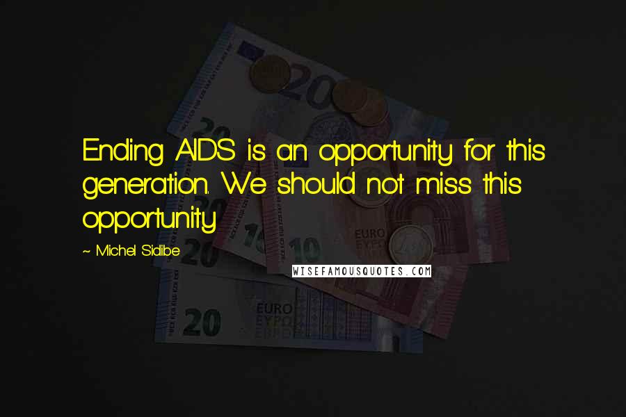 Michel Sidibe Quotes: Ending AIDS is an opportunity for this generation. We should not miss this opportunity