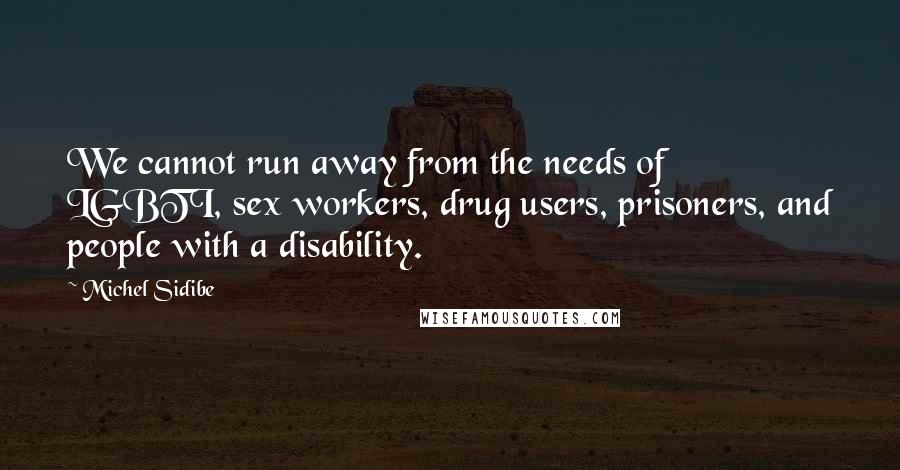 Michel Sidibe Quotes: We cannot run away from the needs of LGBTI, sex workers, drug users, prisoners, and people with a disability.