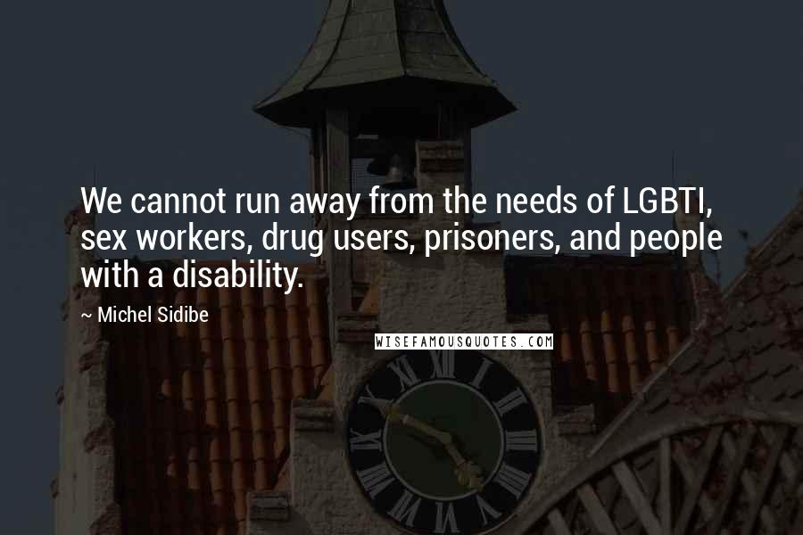 Michel Sidibe Quotes: We cannot run away from the needs of LGBTI, sex workers, drug users, prisoners, and people with a disability.