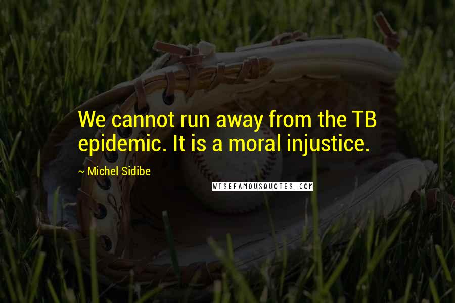 Michel Sidibe Quotes: We cannot run away from the TB epidemic. It is a moral injustice.
