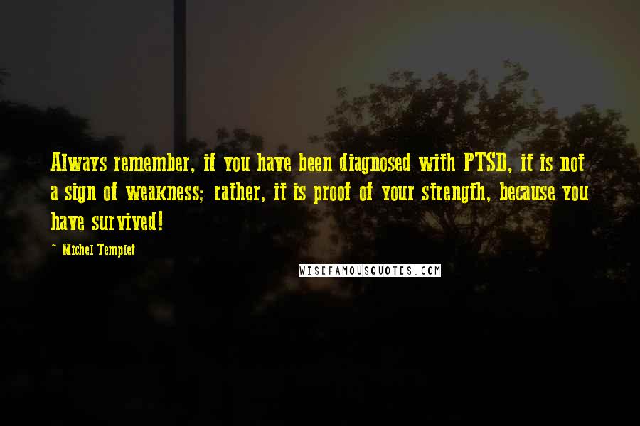 Michel Templet Quotes: Always remember, if you have been diagnosed with PTSD, it is not a sign of weakness; rather, it is proof of your strength, because you have survived!