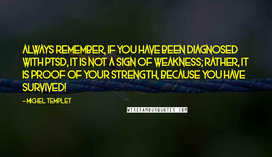 Michel Templet Quotes: Always remember, if you have been diagnosed with PTSD, it is not a sign of weakness; rather, it is proof of your strength, because you have survived!