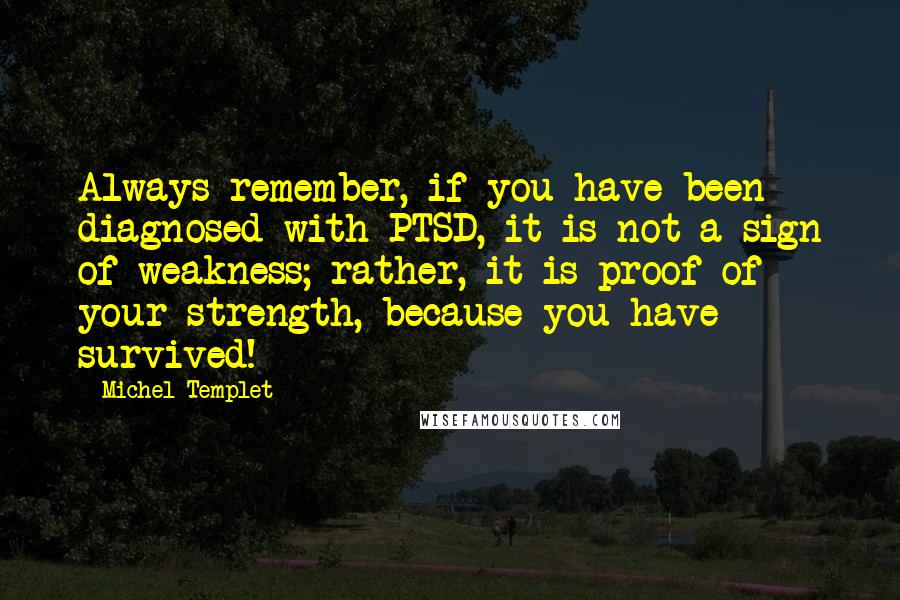 Michel Templet Quotes: Always remember, if you have been diagnosed with PTSD, it is not a sign of weakness; rather, it is proof of your strength, because you have survived!