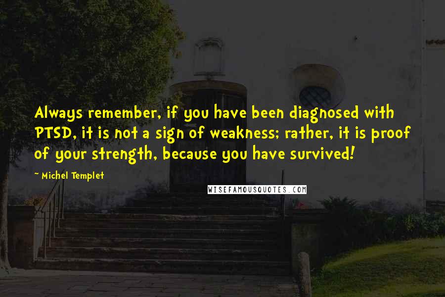 Michel Templet Quotes: Always remember, if you have been diagnosed with PTSD, it is not a sign of weakness; rather, it is proof of your strength, because you have survived!