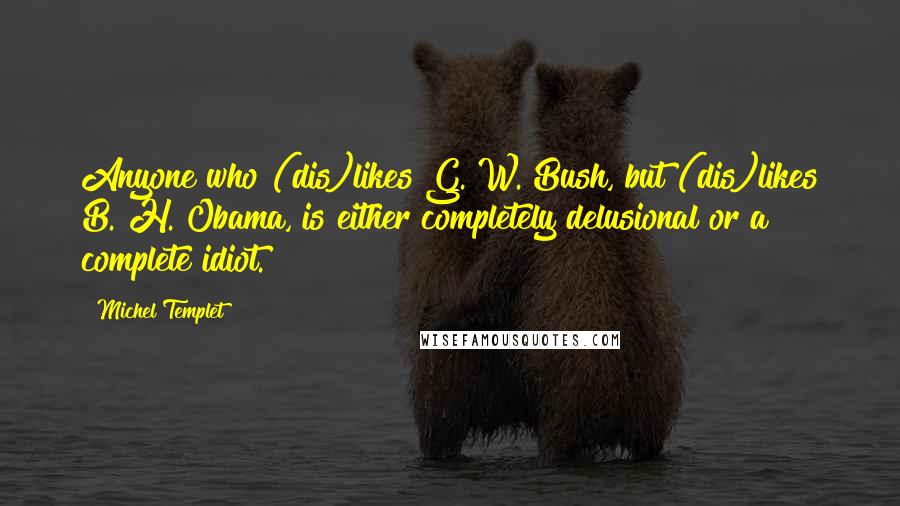 Michel Templet Quotes: Anyone who (dis)likes G. W. Bush, but (dis)likes B. H. Obama, is either completely delusional or a complete idiot.