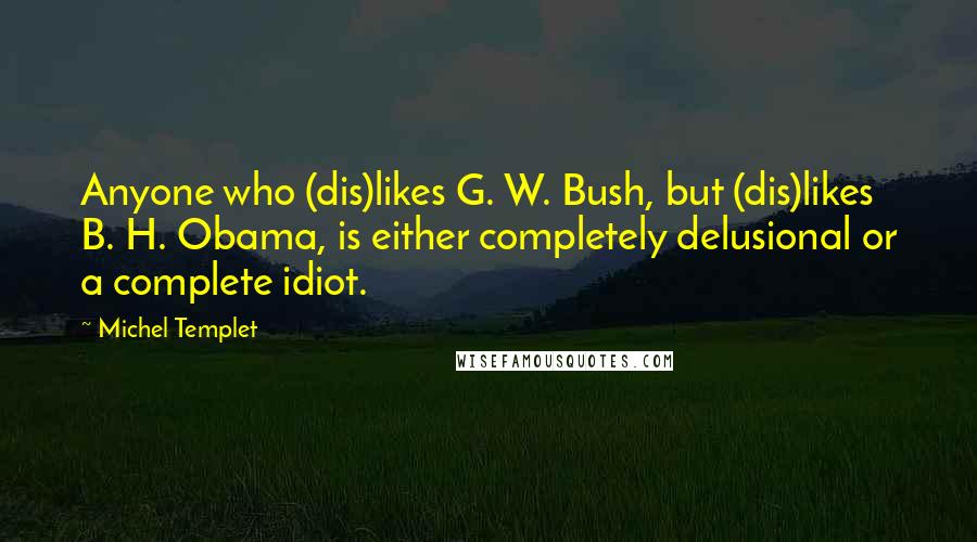 Michel Templet Quotes: Anyone who (dis)likes G. W. Bush, but (dis)likes B. H. Obama, is either completely delusional or a complete idiot.